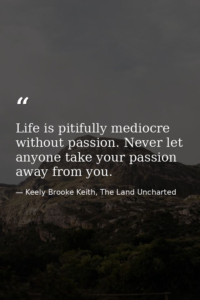 Life is pitifully mediocre without passion. Never let anyone take your passion away from you. — Keely Brooke Keith, The Land Uncharted