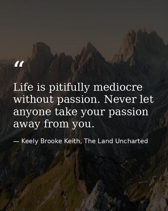Life is pitifully mediocre without passion. Never let anyone take your passion away from you. — Keely Brooke Keith, The Land Uncharted