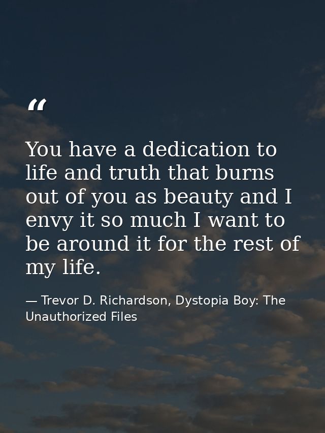 You have a dedication to life and truth that burns out of you as beauty and I envy it so much I want to be around it for — Trevor D. Richardson, Dystopia Boy: The Unauthorized Files