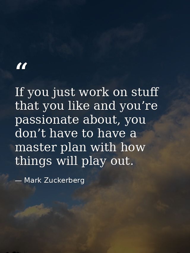 If you just work on stuff that you like and you’re passionate about, you don’t have to have a master plan with how thing — Mark Zuckerberg