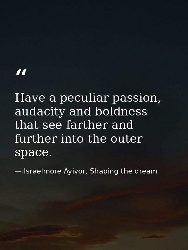 Have a peculiar passion, audacity and boldness that see farther and further into the outer space. — Israelmore Ayivor, Shaping the dream