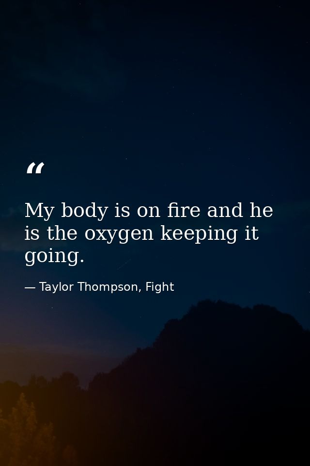 My body is on fire and he is the oxygen keeping it going. — Taylor Thompson, Fight