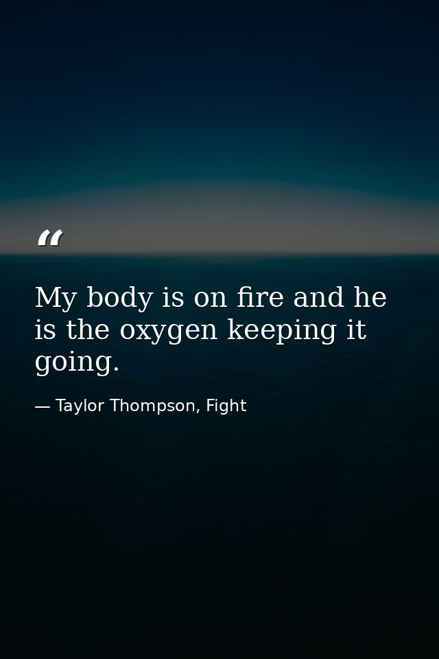 My body is on fire and he is the oxygen keeping it going. — Taylor Thompson, Fight