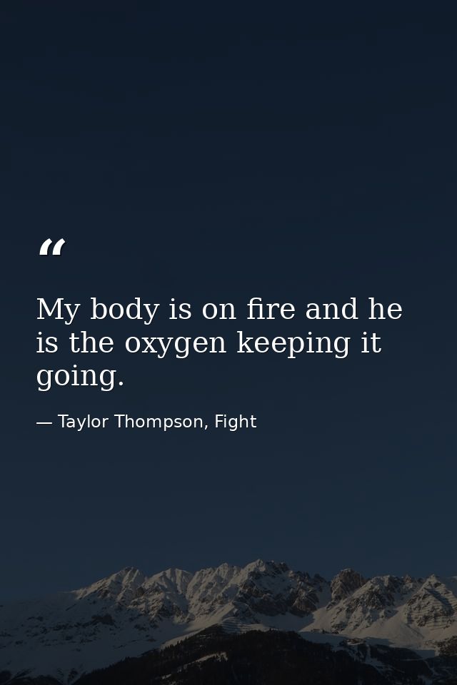 My body is on fire and he is the oxygen keeping it going. — Taylor Thompson, Fight