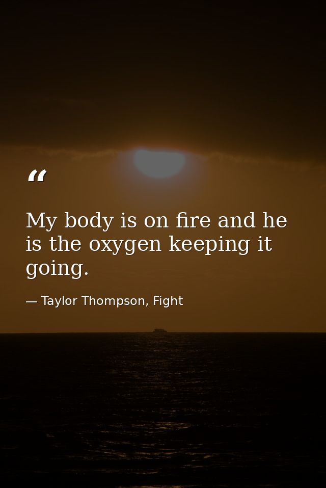 My body is on fire and he is the oxygen keeping it going. — Taylor Thompson, Fight