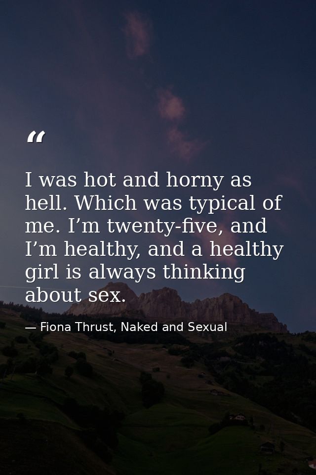 I was hot and horny as hell. Which was typical of me. I’m twenty-five, and I’m healthy, and a healthy girl is always thi — Fiona Thrust, Naked and Sexual