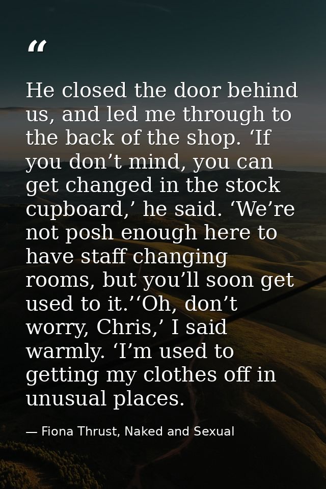 He closed the door behind us, and led me through to the back of the shop. ‘If you don’t mind, you can get changed in the — Fiona Thrust, Naked and Sexual