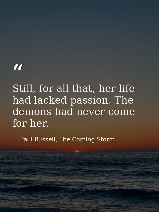 Still, for all that, her life had lacked passion. The demons had never come for her. — Paul Russell, The Coming Storm