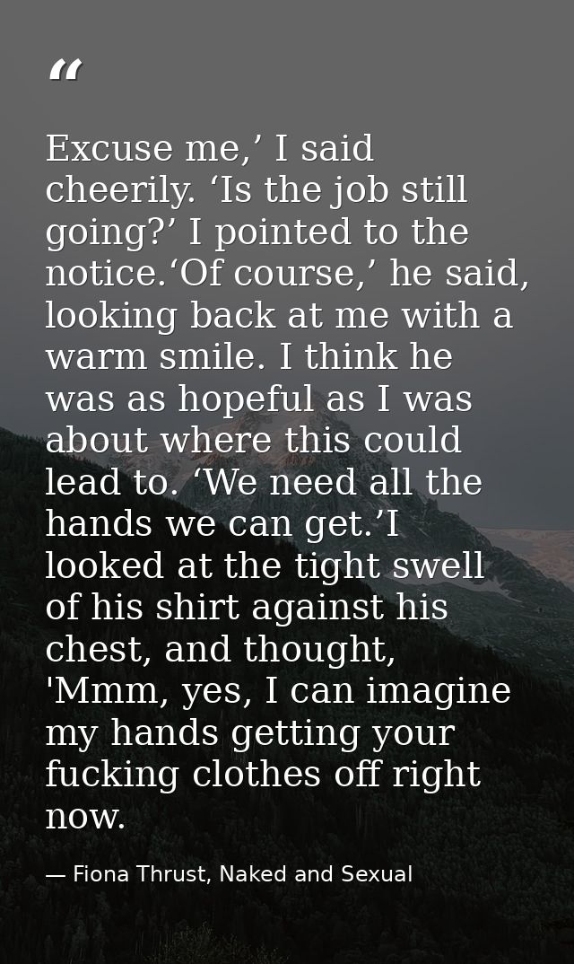 Excuse me,’ I said cheerily. ‘Is the job still going?’ I pointed to the notice.‘Of course,’ he said, looking back at me  — Fiona Thrust, Naked and Sexual