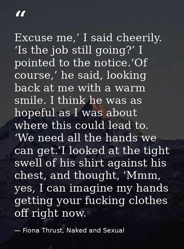 Excuse me,’ I said cheerily. ‘Is the job still going?’ I pointed to the notice.‘Of course,’ he said, looking back at me  — Fiona Thrust, Naked and Sexual