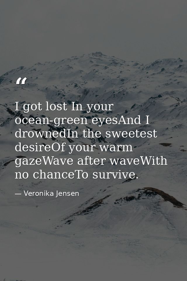 I got lost In your ocean-green eyesAnd I drownedIn the sweetest desireOf your warm gazeWave after waveWith no chanceTo s — Veronika Jensen