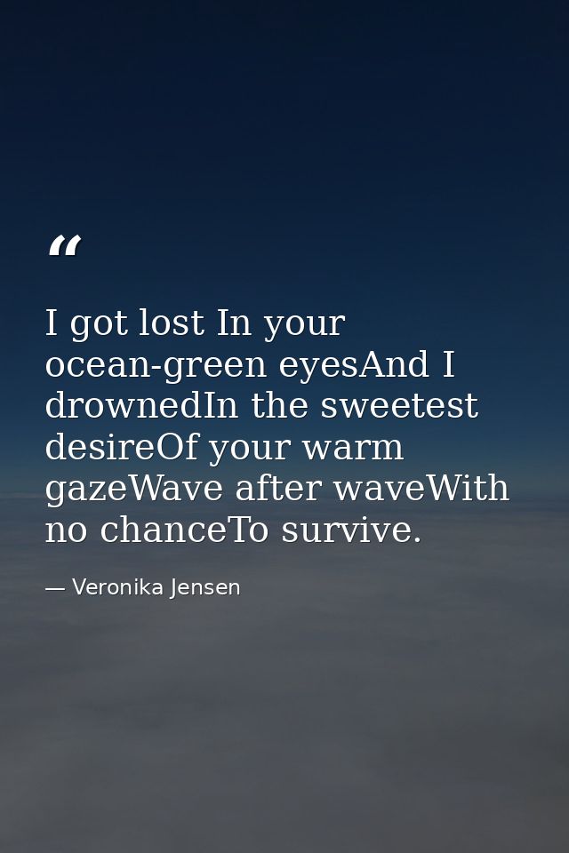 I got lost In your ocean-green eyesAnd I drownedIn the sweetest desireOf your warm gazeWave after waveWith no chanceTo s — Veronika Jensen