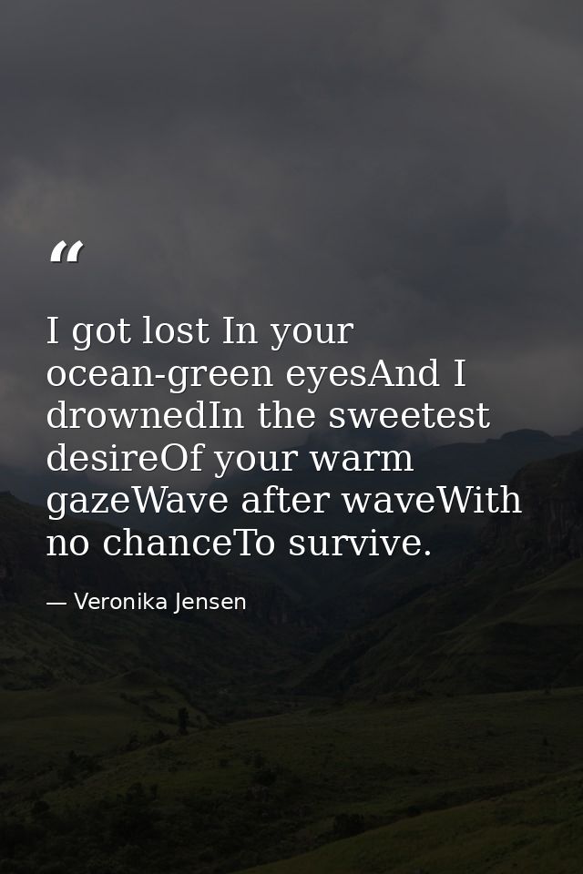 I got lost In your ocean-green eyesAnd I drownedIn the sweetest desireOf your warm gazeWave after waveWith no chanceTo s — Veronika Jensen
