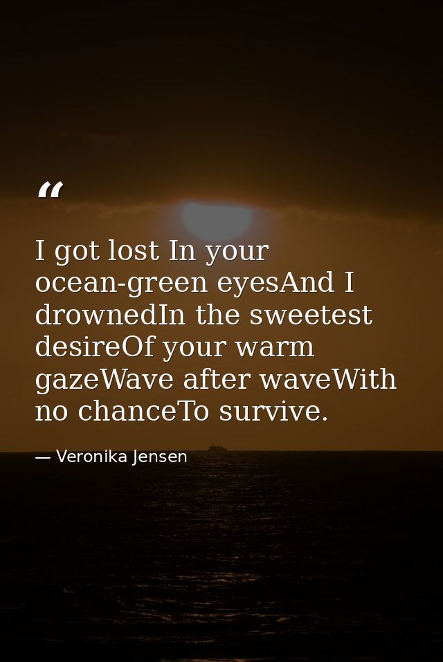 I got lost In your ocean-green eyesAnd I drownedIn the sweetest desireOf your warm gazeWave after waveWith no chanceTo s — Veronika Jensen