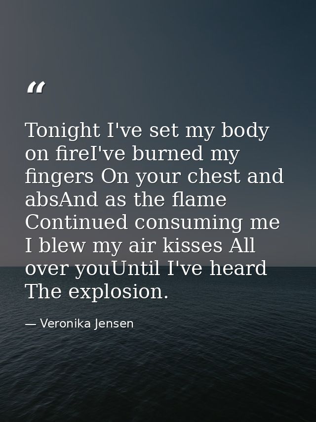 Tonight I've set my body on fireI've burned my fingers On your chest and absAnd as the flame Continued consuming me I bl — Veronika Jensen