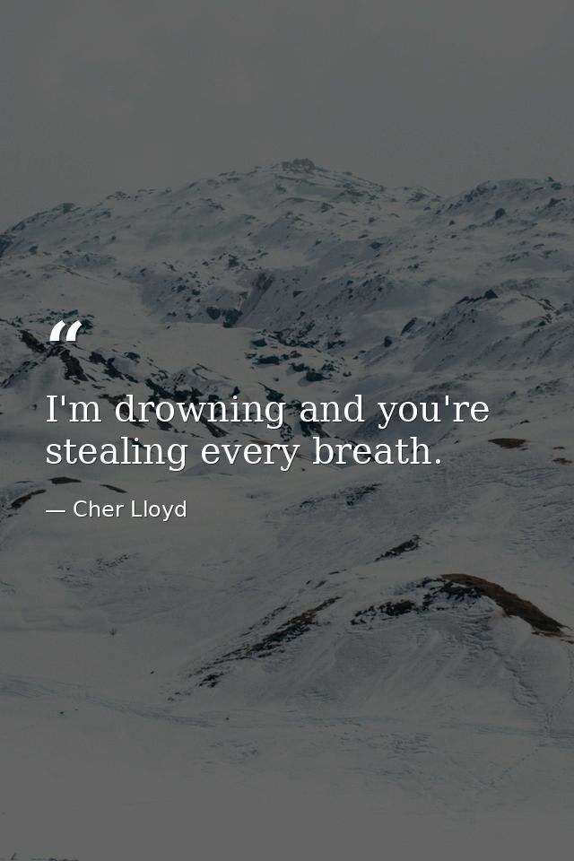 I'm drowning and you're stealing every breath. — Cher Lloyd