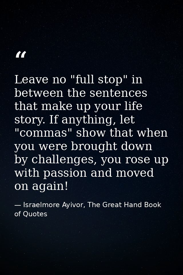 Leave no "full stop" in between the sentences that make up your life story. If anything, let "commas" show that when you — Israelmore Ayivor, The Great Hand Book of Quotes