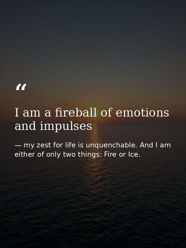 I am a fireball of emotions and impulses — my zest for life is unquenchable. And I am either of only two things: Fire or Ice.