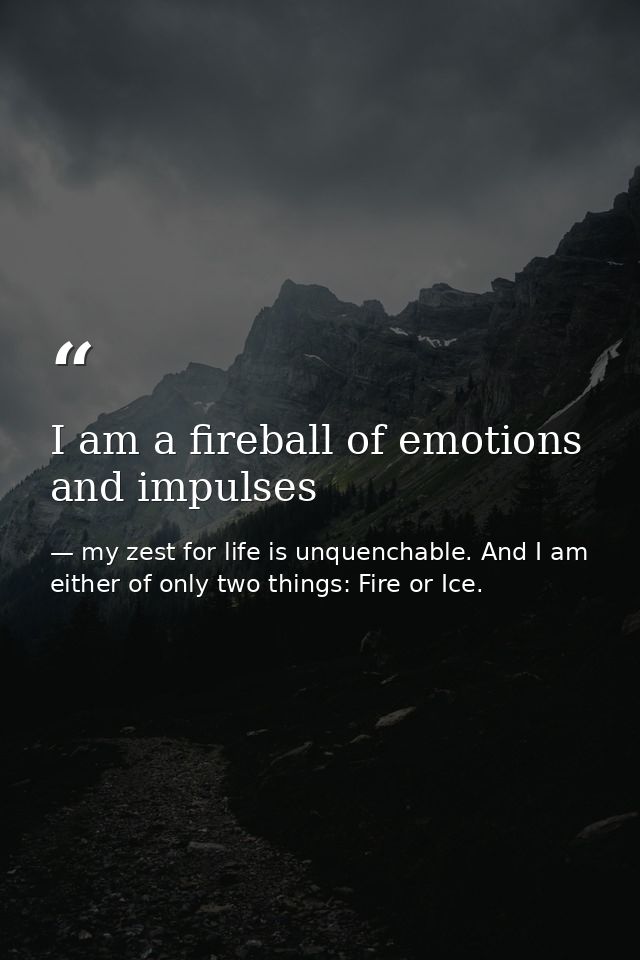 I am a fireball of emotions and impulses — my zest for life is unquenchable. And I am either of only two things: Fire or Ice.