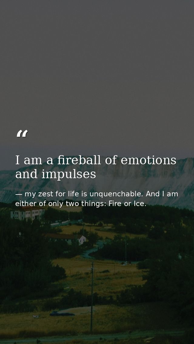 I am a fireball of emotions and impulses — my zest for life is unquenchable. And I am either of only two things: Fire or Ice.