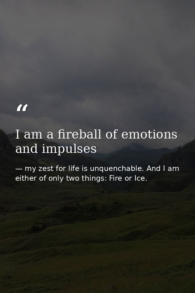 I am a fireball of emotions and impulses — my zest for life is unquenchable. And I am either of only two things: Fire or Ice.