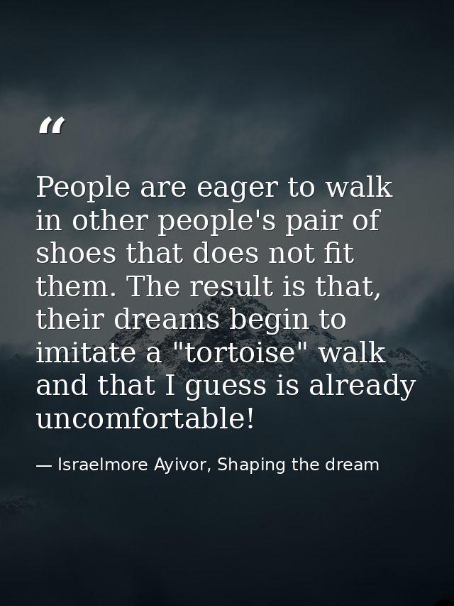 People are eager to walk in other people's pair of shoes that does not fit them. The result is that, their dreams begin  — Israelmore Ayivor, Shaping the dream