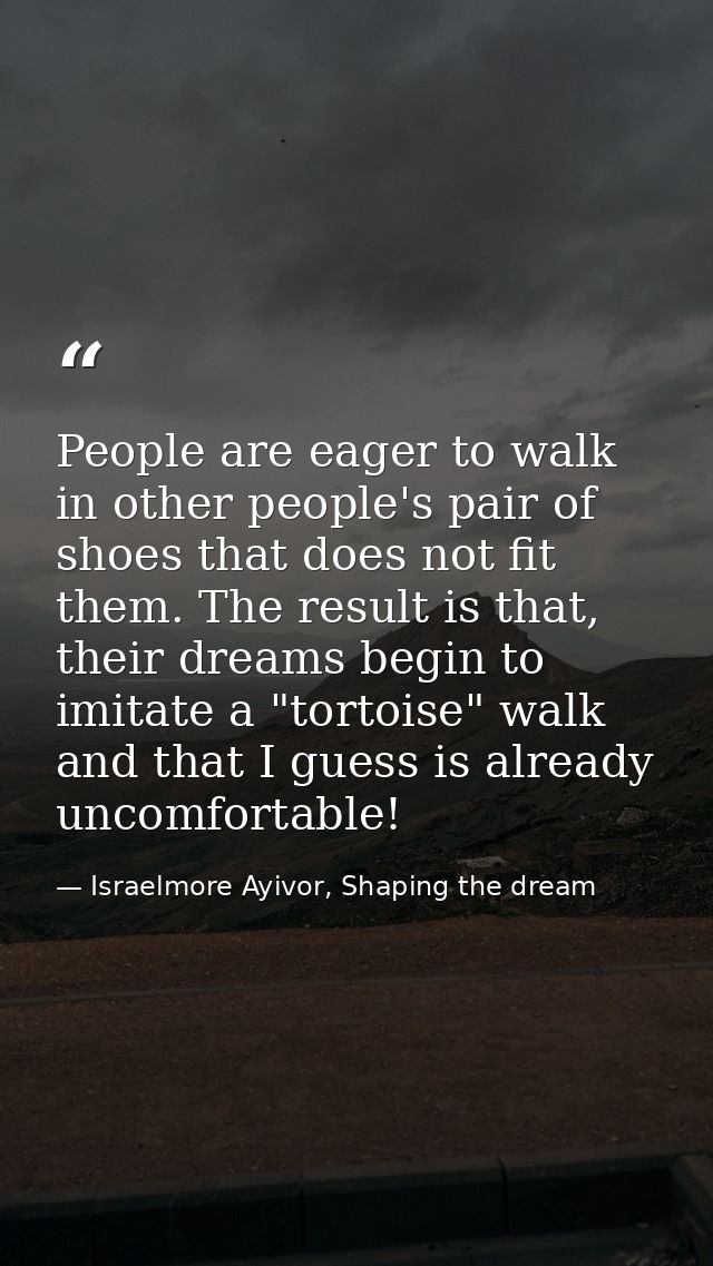 People are eager to walk in other people's pair of shoes that does not fit them. The result is that, their dreams begin  — Israelmore Ayivor, Shaping the dream