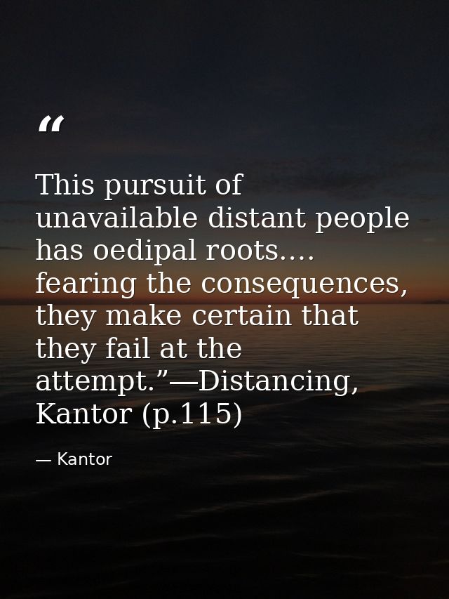 This pursuit of unavailable distant people has oedipal roots.… fearing the consequences, they make certain that they fai — Kantor