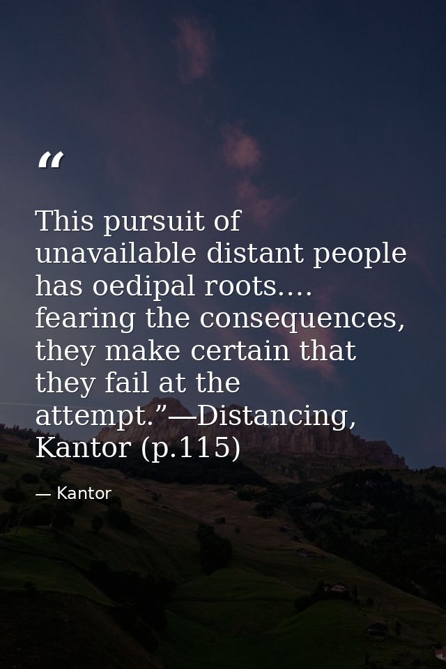 This pursuit of unavailable distant people has oedipal roots.… fearing the consequences, they make certain that they fai — Kantor