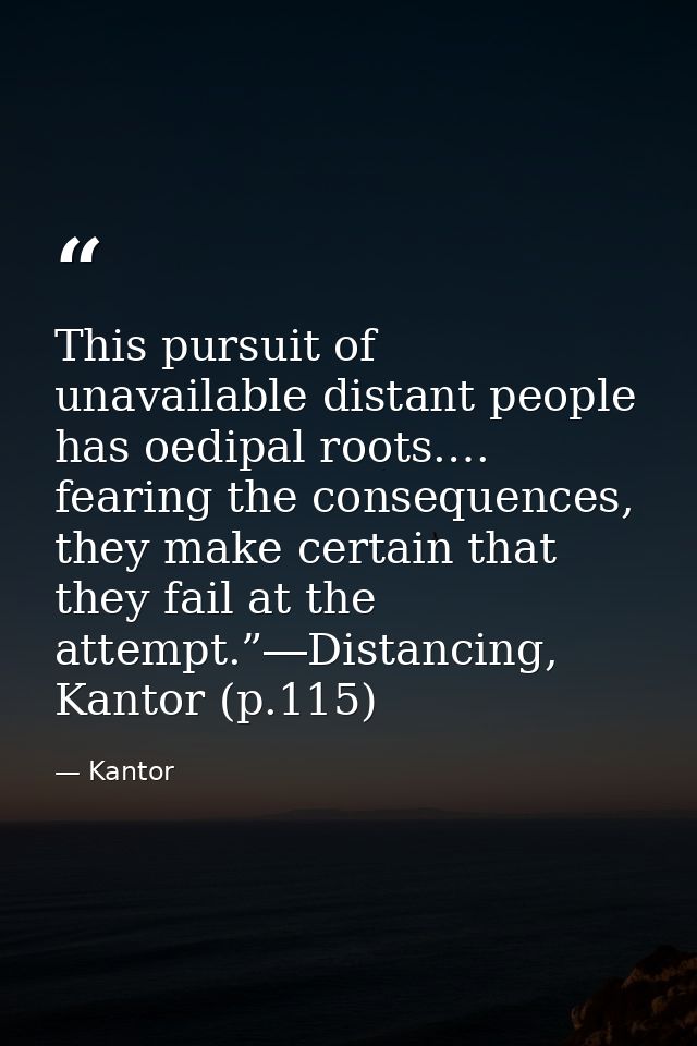 This pursuit of unavailable distant people has oedipal roots.… fearing the consequences, they make certain that they fai — Kantor