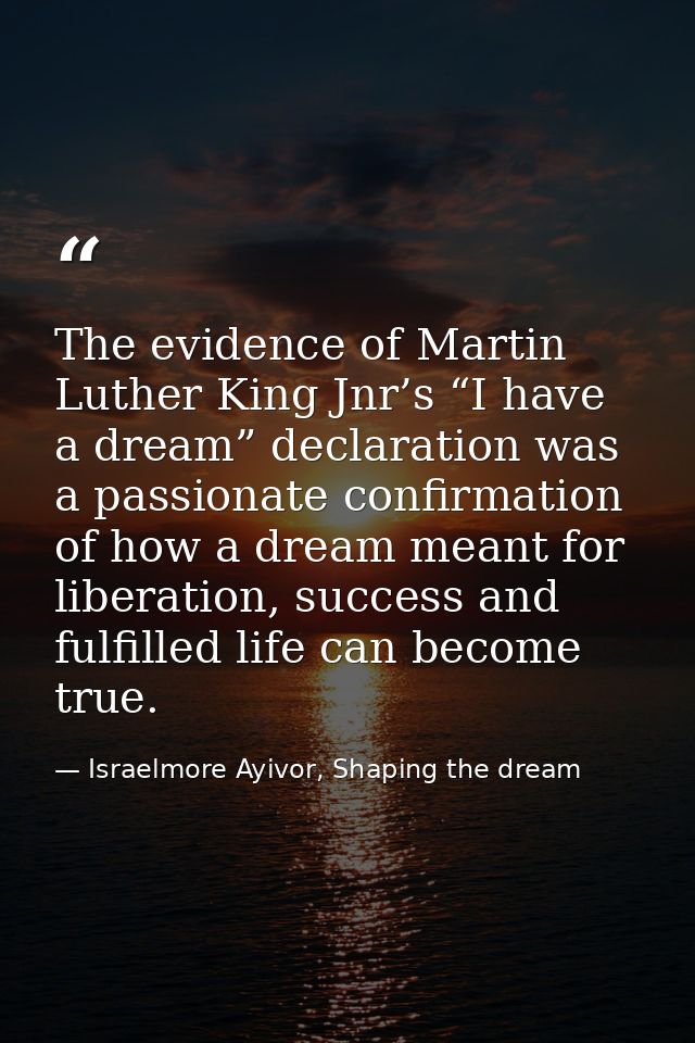 The evidence of Martin Luther King Jnr’s “I have a dream” declaration was a passionate confirmation of how a dream meant — Israelmore Ayivor, Shaping the dream