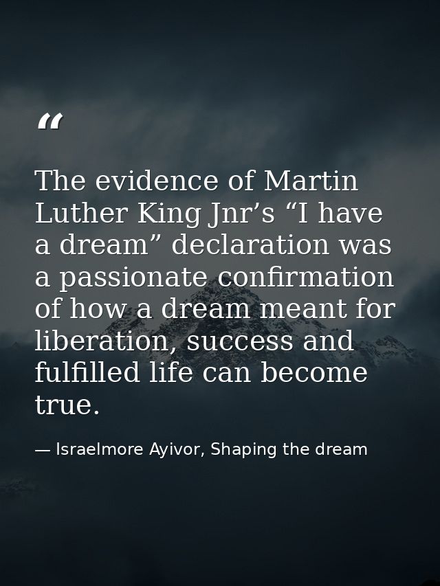 The evidence of Martin Luther King Jnr’s “I have a dream” declaration was a passionate confirmation of how a dream meant — Israelmore Ayivor, Shaping the dream