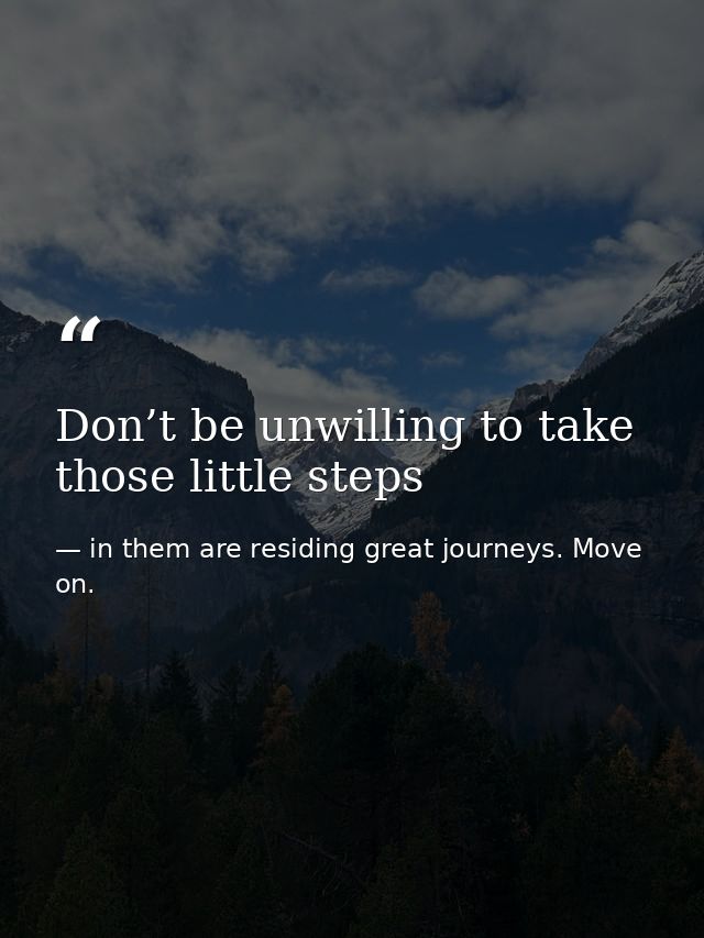 Don’t be unwilling to take those little steps — in them are residing great journeys. Move on.