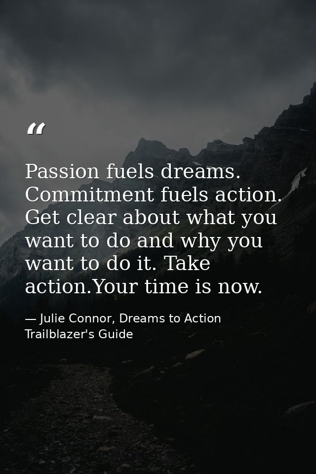 Passion fuels dreams. Commitment fuels action. Get clear about what you want to do and why you want to do it. Take actio — Julie Connor, Dreams to Action Trailblazer's Guide