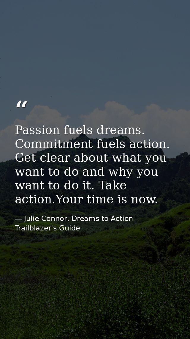 Passion fuels dreams. Commitment fuels action. Get clear about what you want to do and why you want to do it. Take actio — Julie Connor, Dreams to Action Trailblazer's Guide