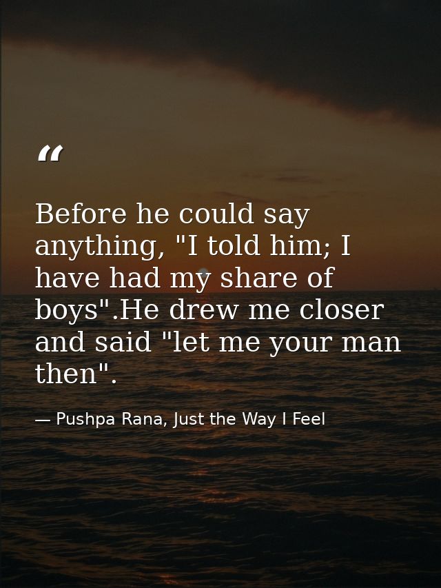 Before he could say anything, "I told him; I have had my share of boys".He drew me closer and said "let me your man then — Pushpa Rana, Just the Way I Feel