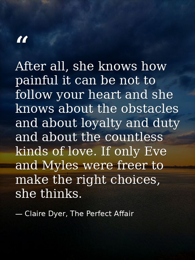 After all, she knows how painful it can be not to follow your heart and she knows about the obstacles and about loyalty  — Claire Dyer, The Perfect Affair