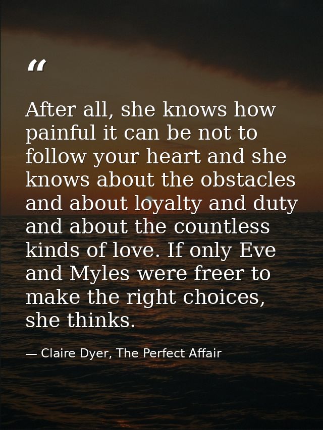 After all, she knows how painful it can be not to follow your heart and she knows about the obstacles and about loyalty  — Claire Dyer, The Perfect Affair