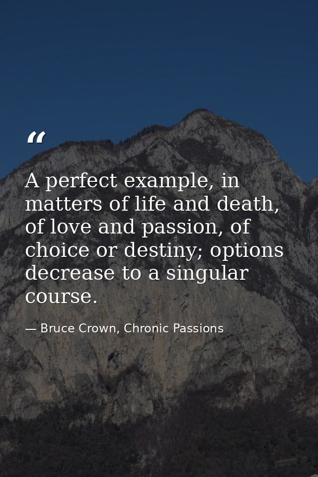 A perfect example, in matters of life and death, of love and passion, of choice or destiny; options decrease to a singul — Bruce Crown, Chronic Passions