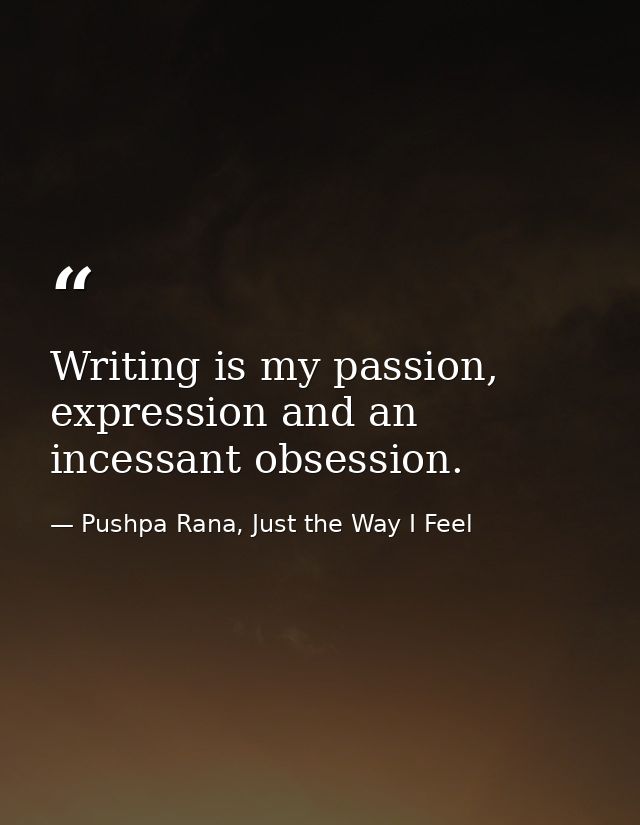 Writing is my passion, expression and an incessant obsession. — Pushpa Rana, Just the Way I Feel