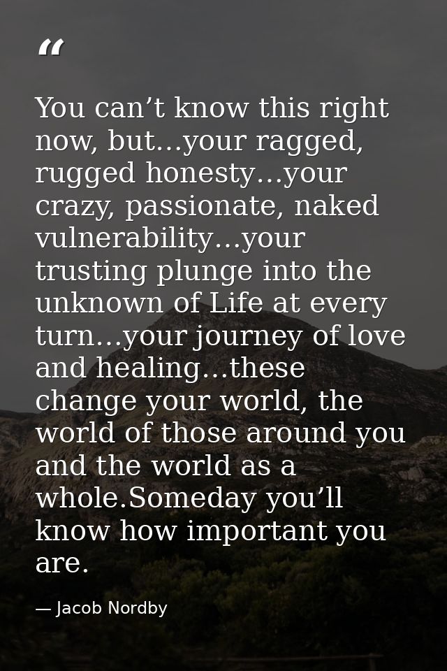 You can’t know this right now, but…your ragged, rugged honesty…your crazy, passionate, naked vulnerability…your trusting — Jacob Nordby