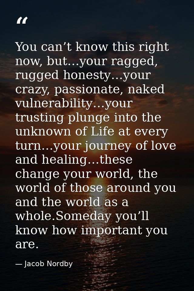 You can’t know this right now, but…your ragged, rugged honesty…your crazy, passionate, naked vulnerability…your trusting — Jacob Nordby