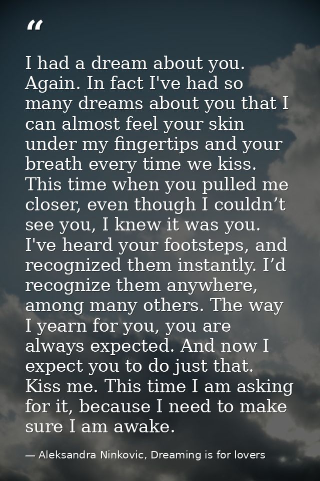 I had a dream about you. Again. In fact I've had so many dreams about you that I can almost feel your skin under my fing — Aleksandra Ninkovic, Dreaming is for lovers