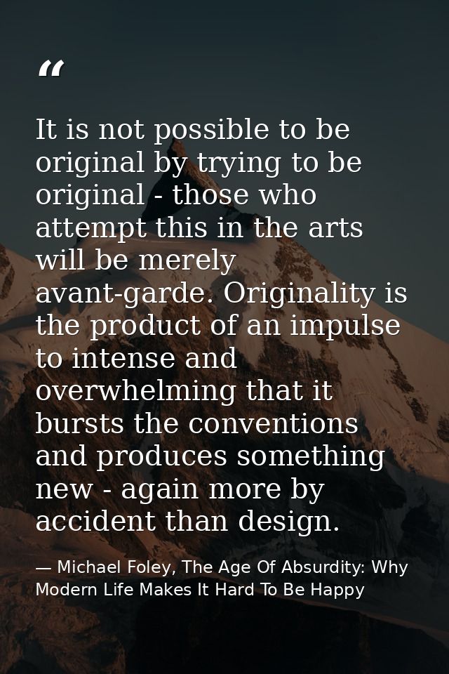 It is not possible to be original by trying to be original - those who attempt this in the arts will be merely avant-gar — Michael Foley, The Age Of Absurdity: Why Modern Life Makes It Hard To Be Happy