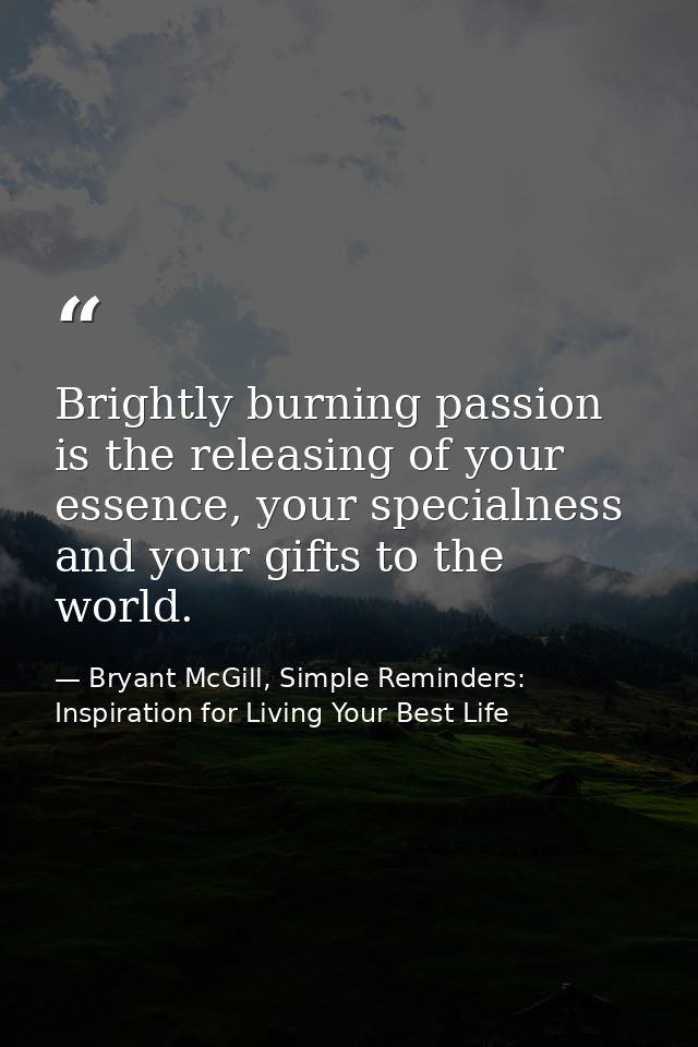 Brightly burning passion is the releasing of your essence, your specialness and your gifts to the world. — Bryant McGill, Simple Reminders: Inspiration for Living Your Best Life