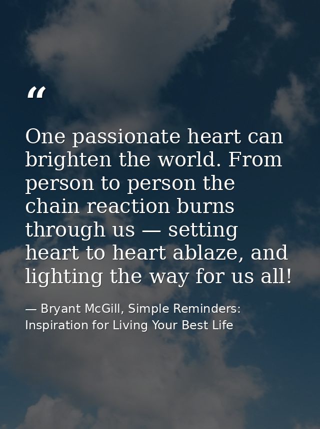 One passionate heart can brighten the world. From person to person the chain reaction burns through us — setting heart t — Bryant McGill, Simple Reminders: Inspiration for Living Your Best Life
