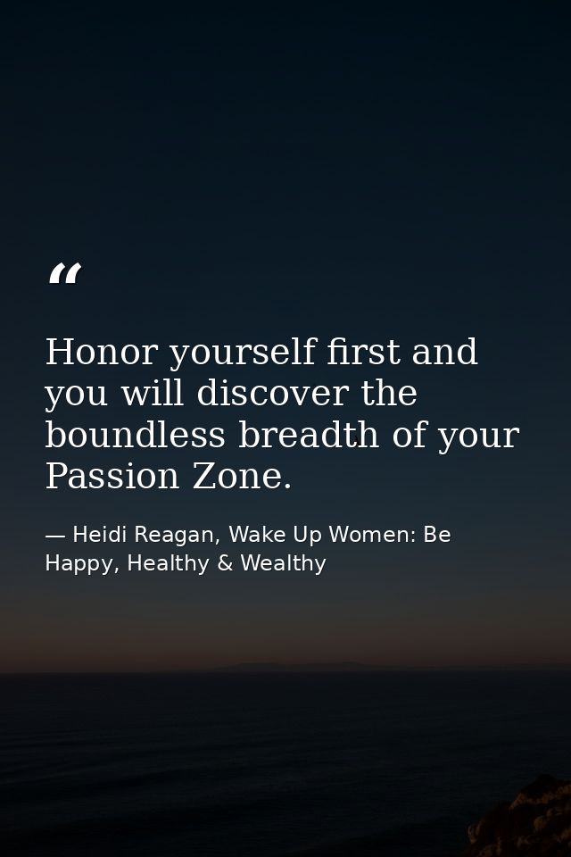 Honor yourself first and you will discover the boundless breadth of your Passion Zone. — Heidi Reagan, Wake Up Women: Be Happy, Healthy & Wealthy