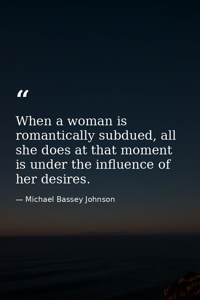 When a woman is romantically subdued, all she does at that moment is under the influence of her desires. — Michael Bassey Johnson