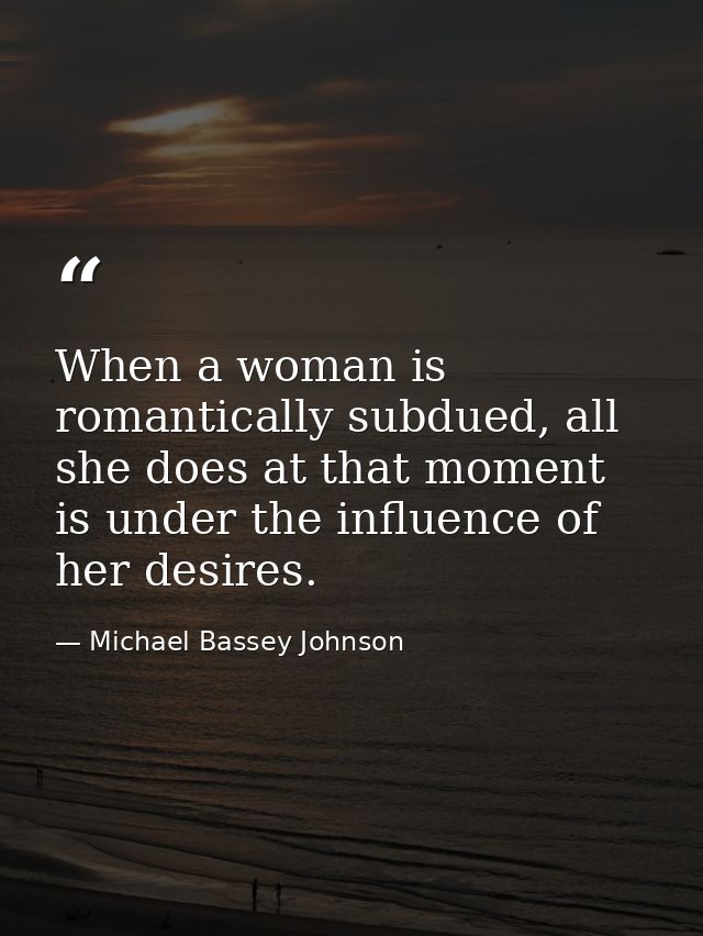 When a woman is romantically subdued, all she does at that moment is under the influence of her desires. — Michael Bassey Johnson