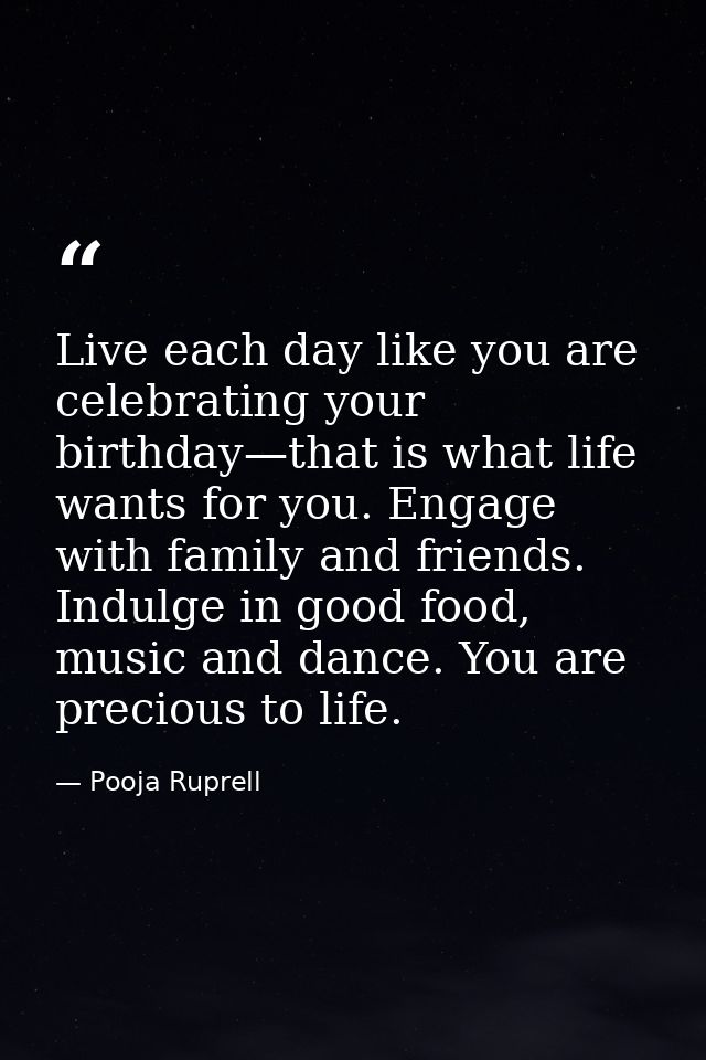 Live each day like you are celebrating your birthday—that is what life wants for you. Engage with family and friends. In — Pooja Ruprell